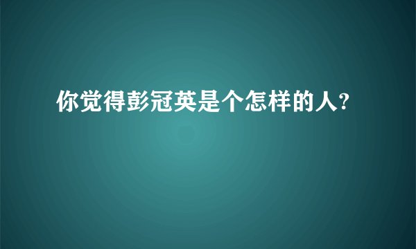 你觉得彭冠英是个怎样的人?