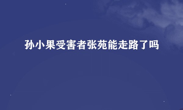 孙小果受害者张苑能走路了吗