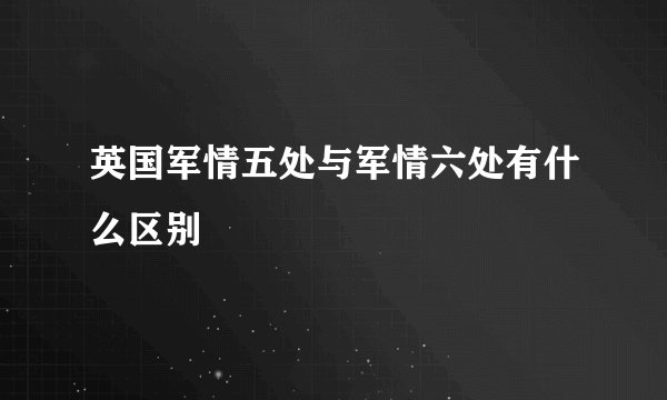 英国军情五处与军情六处有什么区别