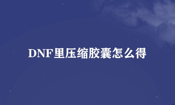 DNF里压缩胶囊怎么得