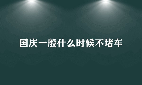 国庆一般什么时候不堵车