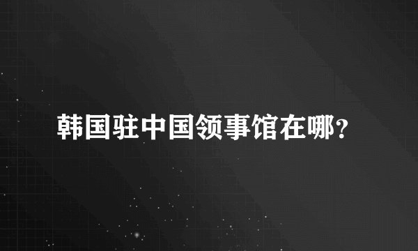 韩国驻中国领事馆在哪？