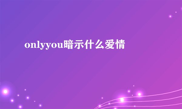 onlyyou暗示什么爱情