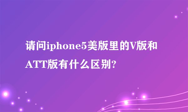 请问iphone5美版里的V版和ATT版有什么区别?