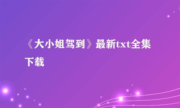 《大小姐驾到》最新txt全集下载