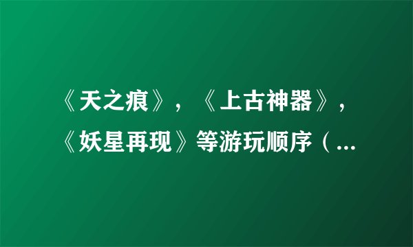 《天之痕》，《上古神器》，《妖星再现》等游玩顺序（及背景）
