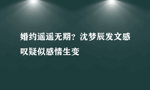 婚约遥遥无期？沈梦辰发文感叹疑似感情生变