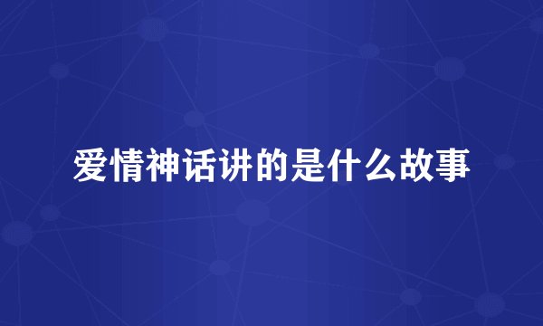 爱情神话讲的是什么故事