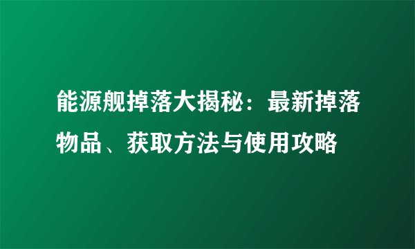 能源舰掉落大揭秘：最新掉落物品、获取方法与使用攻略