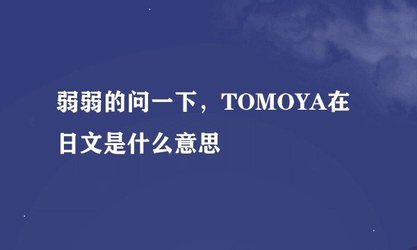 弱弱的问一下，TOMOYA在日文是什么意思