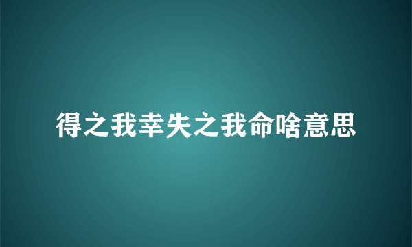 得之我幸失之我命啥意思