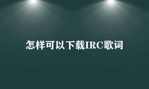 怎样可以下载IRC歌词