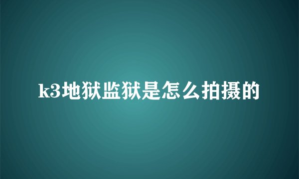 k3地狱监狱是怎么拍摄的