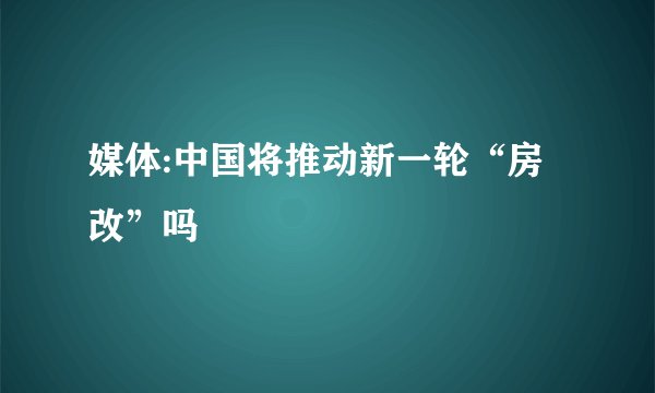 媒体:中国将推动新一轮“房改”吗