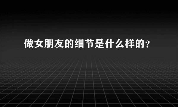 做女朋友的细节是什么样的?