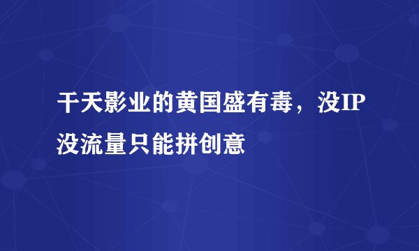 干天影业的黄国盛有毒，没IP没流量只能拼创意