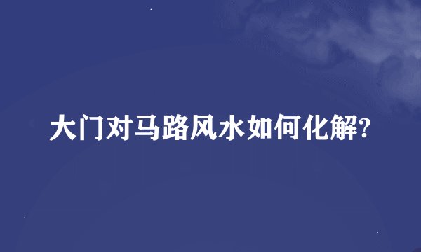 大门对马路风水如何化解?