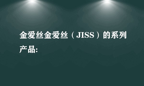 金爱丝金爱丝(JISS)的系列产品: