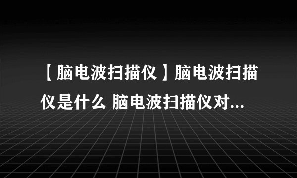【脑电波扫描仪】脑电波扫描仪是什么 脑电波扫描仪对人体有何危害
