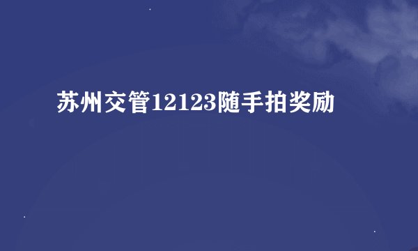 苏州交管12123随手拍奖励