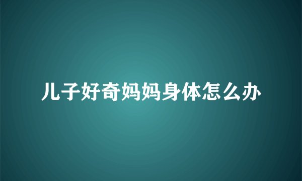 儿子好奇妈妈身体怎么办