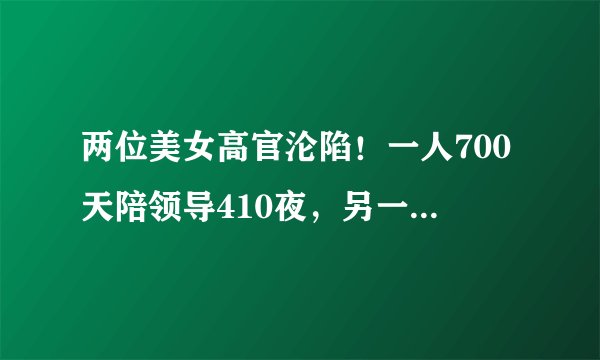 两位美女高官沦陷！一人700天陪领导410夜，另一人笑称：一晚升一级！