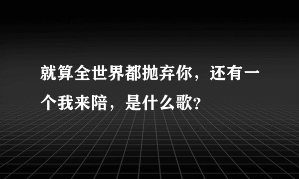 就算全世界都抛弃你，还有一个我来陪，是什么歌？