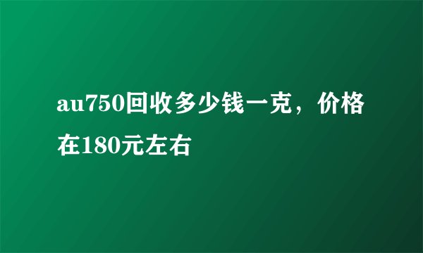 au750回收多少钱一克，价格在180元左右