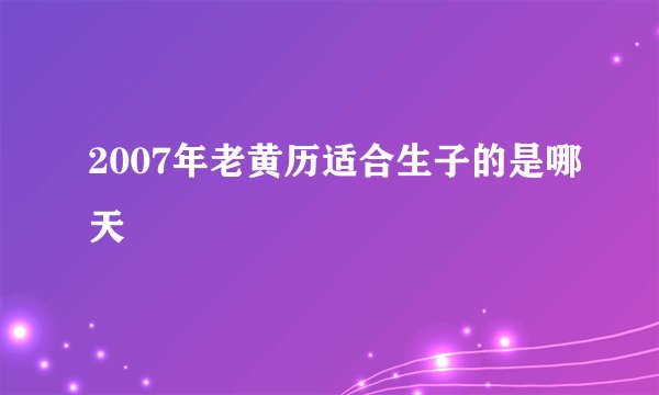 2007年老黄历适合生子的是哪天