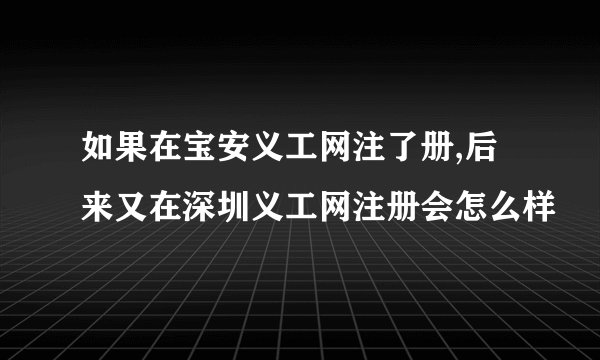 如果在宝安义工网注了册,后来又在深圳义工网注册会怎么样