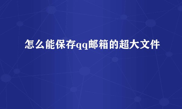 怎么能保存qq邮箱的超大文件