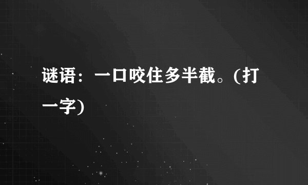 谜语：一口咬住多半截。(打一字)