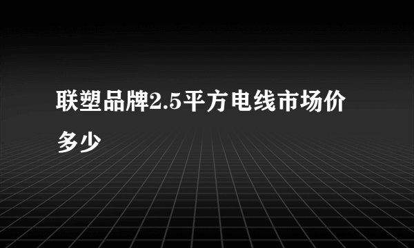 联塑品牌2.5平方电线市场价多少