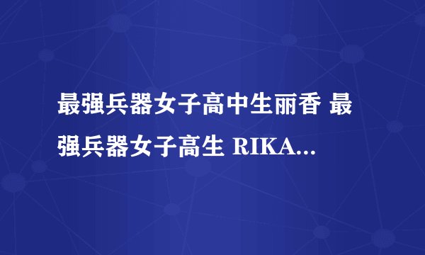 最强兵器女子高中生丽香 最强兵器女子高生 RIKA剧情介绍