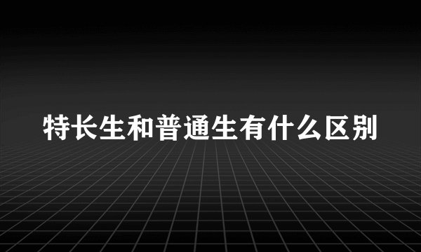 特长生和普通生有什么区别