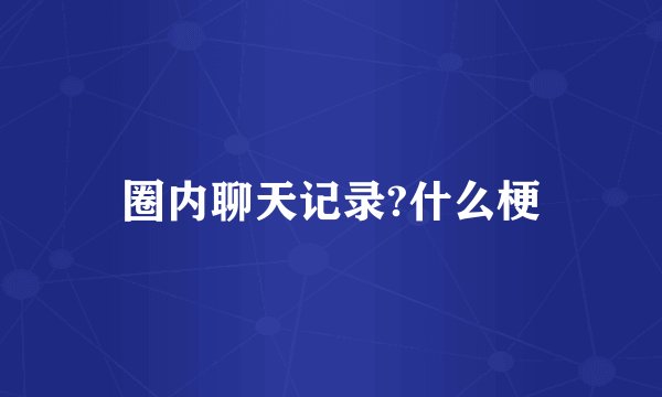 圈内聊天记录?什么梗