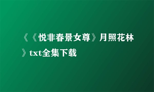 《《悦非春景女尊》月照花林》txt全集下载
