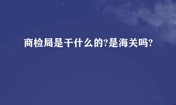 商检局是干什么的?是海关吗?