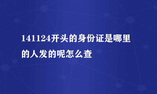141124开头的身份证是哪里的人发的呢怎么查