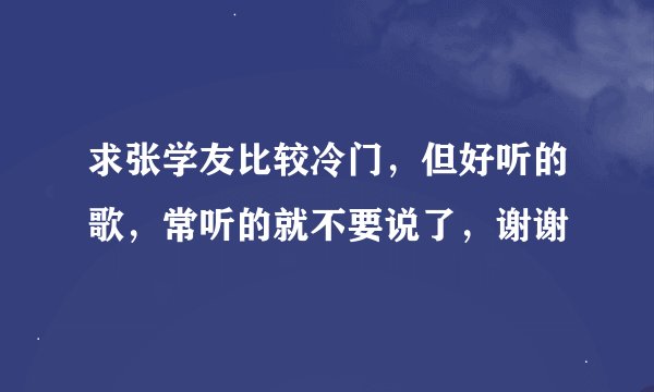 求张学友比较冷门，但好听的歌，常听的就不要说了，谢谢