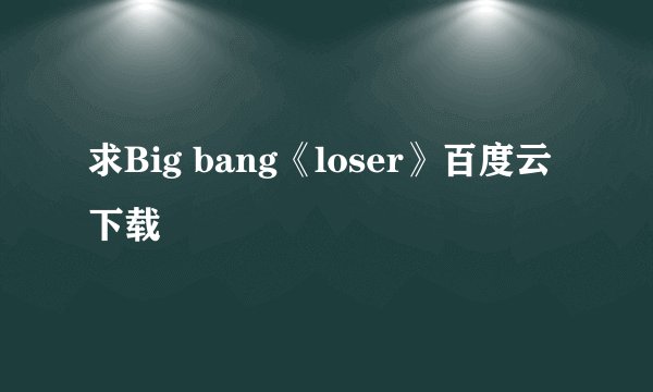 求Big bang《loser》百度云下载