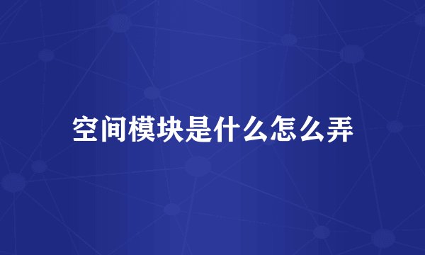 空间模块是什么怎么弄