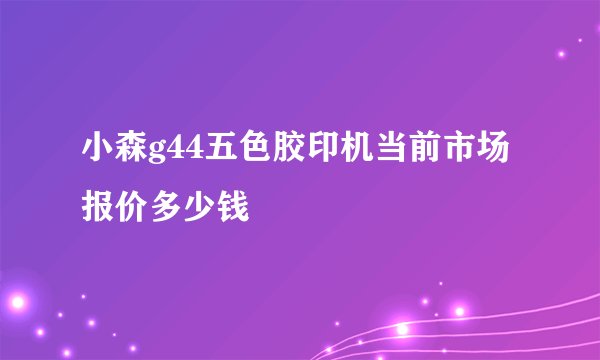 小森g44五色胶印机当前市场报价多少钱