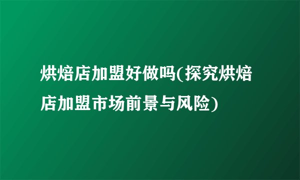 烘焙店加盟好做吗(探究烘焙店加盟市场前景与风险)
