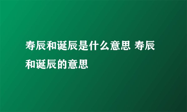 寿辰和诞辰是什么意思 寿辰和诞辰的意思