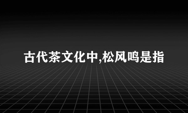 古代茶文化中,松风鸣是指