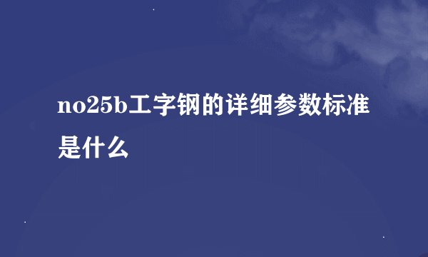 no25b工字钢的详细参数标准是什么