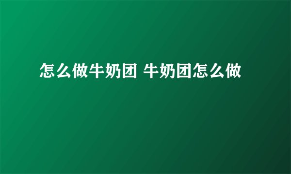 怎么做牛奶团 牛奶团怎么做