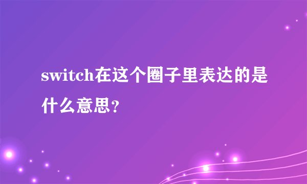 switch在这个圈子里表达的是什么意思？