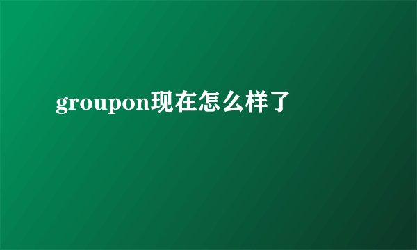 groupon现在怎么样了